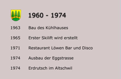 Bau des Kühlhauses Erster Skilift wird erstellt Restaurant Löwen Bar und Disco Ausbau der Eggstrasse Erdrutsch im Altschwil      1963 1965 1971 1974 1974 1960 - 1974
